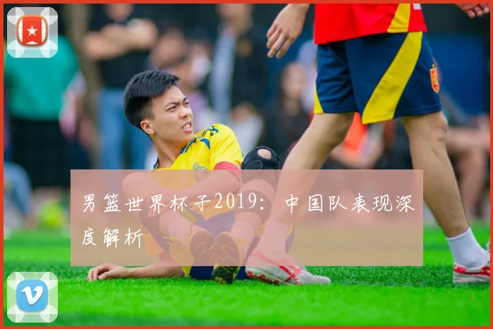 男篮世界杯子2019：中国队表现深度解析