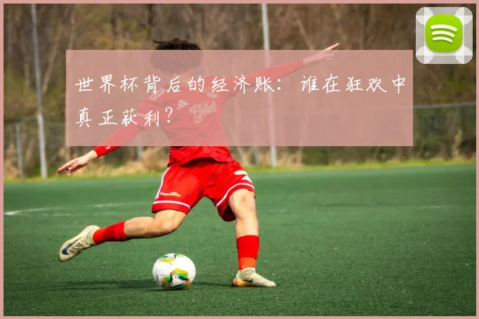 世界杯背后的经济账：谁在狂欢中真正获利？